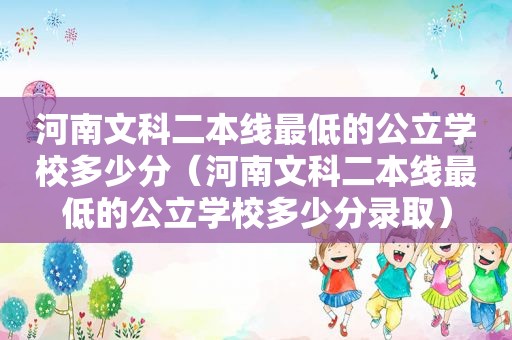 河南文科二本线最低的公立学校多少分（河南文科二本线最低的公立学校多少分录取）