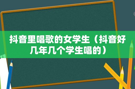 抖音里唱歌的女学生（抖音好几年几个学生唱的）