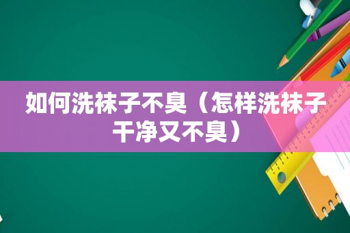 如何洗袜子不臭（怎样洗袜子干净又不臭）