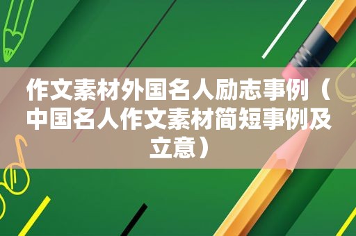 作文素材外国名人励志事例（中国名人作文素材简短事例及立意）