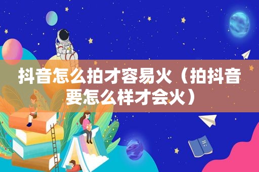 抖音怎么拍才容易火（拍抖音要怎么样才会火）