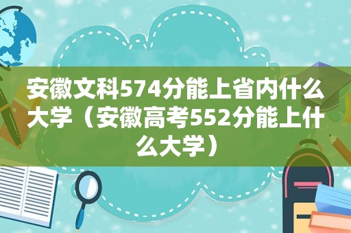 安徽文科574分能上省内什么大学（安徽高考552分能上什么大学）