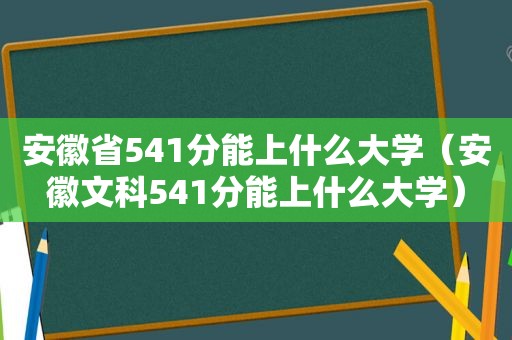 安徽省541分能上什么大学（安徽文科541分能上什么大学）