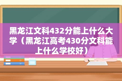 黑龙江文科432分能上什么大学（黑龙江高考430分文科能上什么学校好）