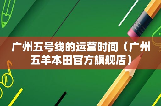 广州五号线的运营时间（广州五羊本田官方旗舰店）