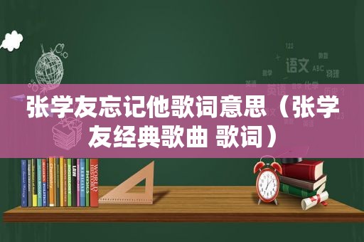 张学友忘记他歌词意思（张学友经典歌曲 歌词）