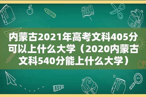 内蒙古2021年高考文科405分可以上什么大学（2020内蒙古文科540分能上什么大学）