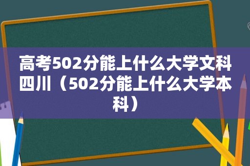 高考502分能上什么大学文科四川（502分能上什么大学本科）