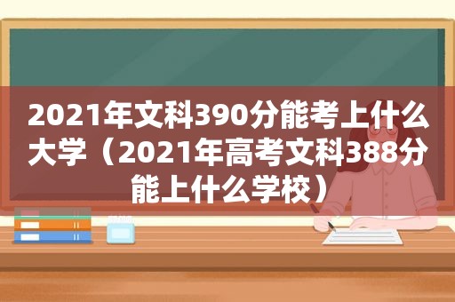 2021年文科390分能考上什么大学（2021年高考文科388分能上什么学校）