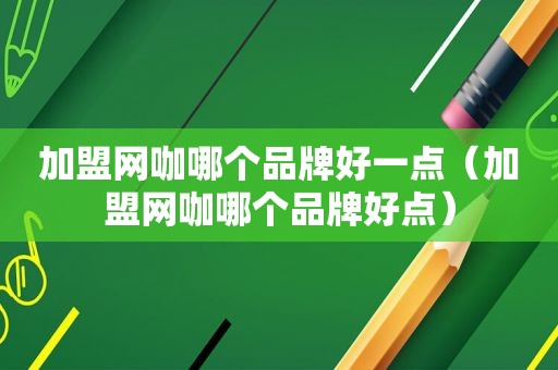 加盟网咖哪个品牌好一点（加盟网咖哪个品牌好点）