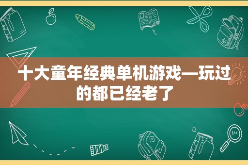 十大童年经典单机游戏—玩过的都已经老了