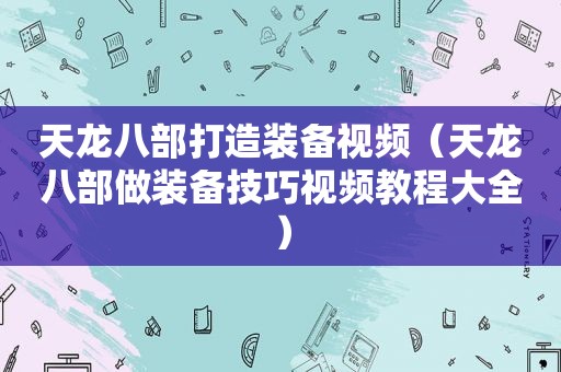 天龙八部打造装备视频（天龙八部做装备技巧视频教程大全）