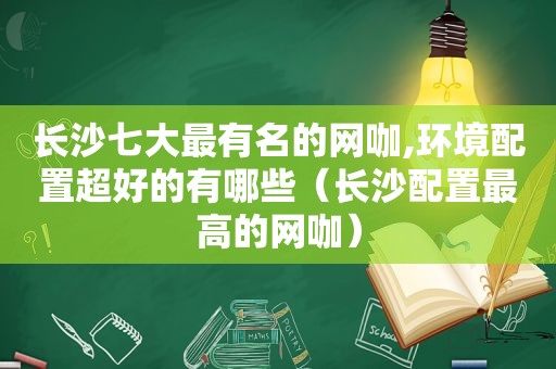 长沙七大最有名的网咖,环境配置超好的有哪些（长沙配置最高的网咖）