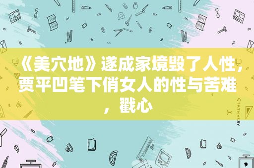 《 *** 地》遂成家境毁了人性，贾平凹笔下俏女人的性与苦难，戳心