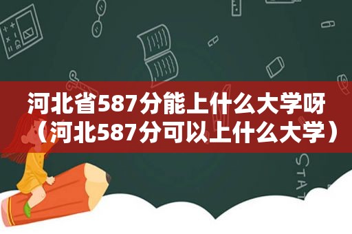 河北省587分能上什么大学呀（河北587分可以上什么大学）