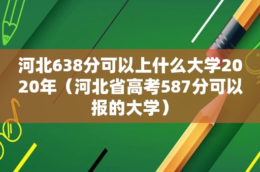 河北638分可以上什么大学2020年（河北省高考587分可以报的大学）