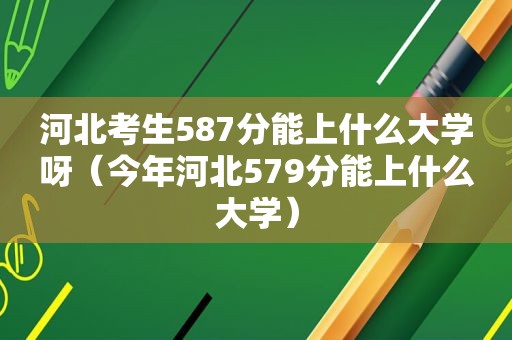 河北考生587分能上什么大学呀（今年河北579分能上什么大学）