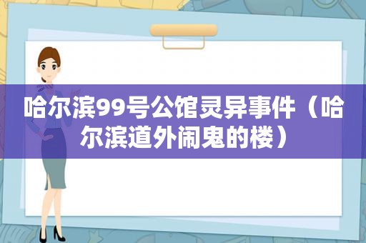 哈尔滨99号公馆灵异事件（哈尔滨道外闹鬼的楼）