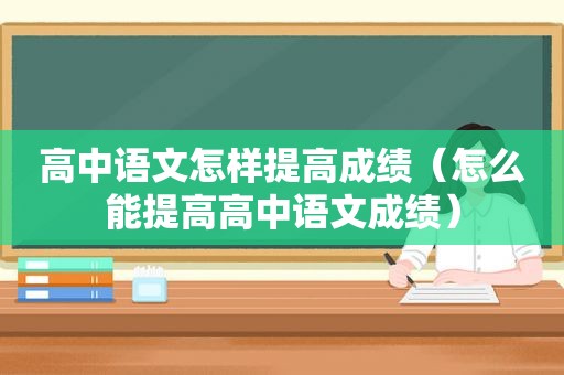 高中语文怎样提高成绩（怎么能提高高中语文成绩）