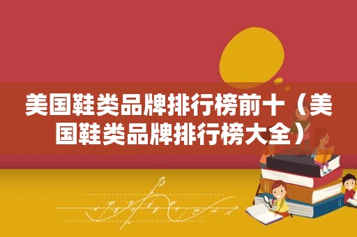 美国鞋类品牌排行榜前十（美国鞋类品牌排行榜大全）