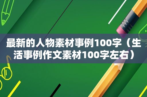 最新的人物素材事例100字（生活事例作文素材100字左右）