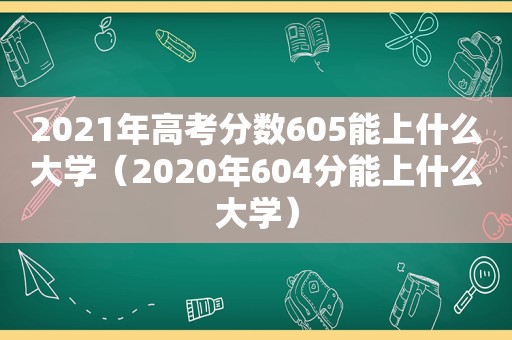 2021年高考分数605能上什么大学（2020年604分能上什么大学）