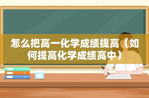 怎么把高一化学成绩提高（如何提高化学成绩高中）