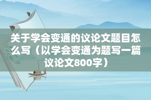 关于学会变通的议论文题目怎么写（以学会变通为题写一篇议论文800字）