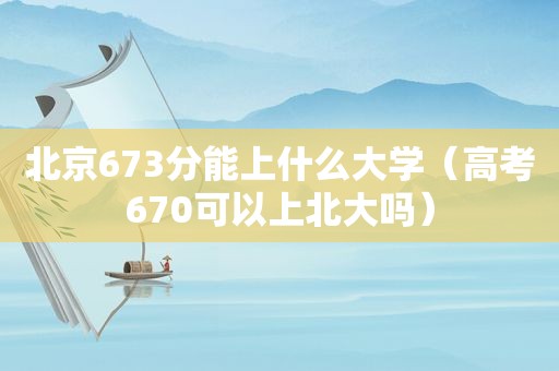 北京673分能上什么大学（高考670可以上北大吗）