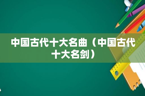 中国古代十大名曲（中国古代十大名剑）