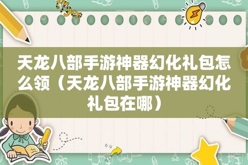 天龙八部手游神器幻化礼包怎么领（天龙八部手游神器幻化礼包在哪）