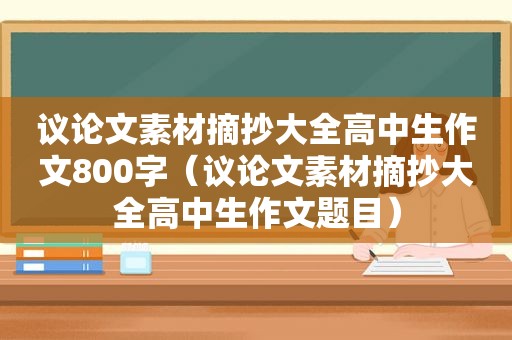 议论文素材摘抄大全高中生作文800字（议论文素材摘抄大全高中生作文题目）