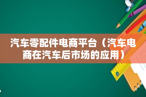 汽车零配件电商平台（汽车电商在汽车后市场的应用）