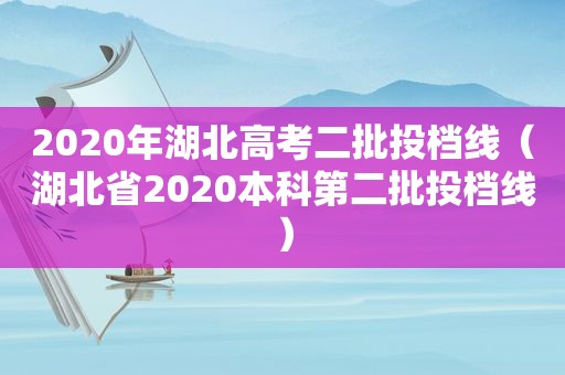 2020年湖北高考二批投档线（湖北省2020本科第二批投档线）