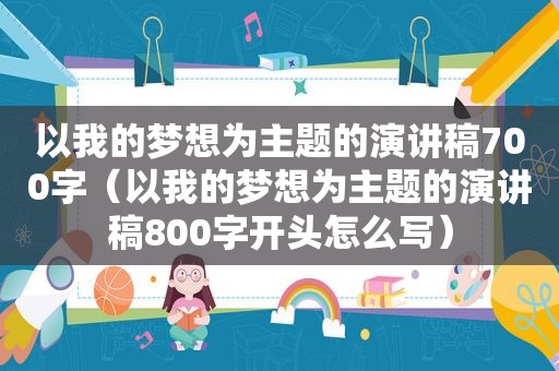 以我的梦想为主题的演讲稿700字（以我的梦想为主题的演讲稿800字开头怎么写）