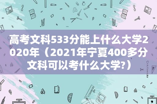 高考文科533分能上什么大学2020年（2021年宁夏400多分文科可以考什么大学?）