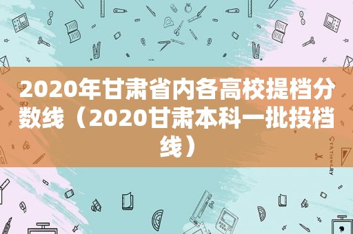 2020年甘肃省内各高校提档分数线（2020甘肃本科一批投档线）