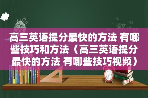 高三英语提分最快的方法 有哪些技巧和方法（高三英语提分最快的方法 有哪些技巧视频）