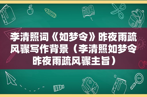 李清照词《如梦令》昨夜雨疏风骤写作背景（李清照如梦令昨夜雨疏风骤主旨）
