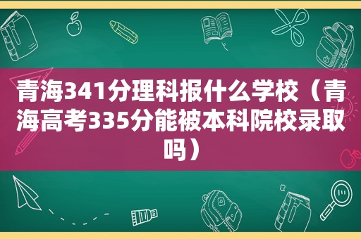 青海341分理科报什么学校（青海高考335分能被本科院校录取吗）