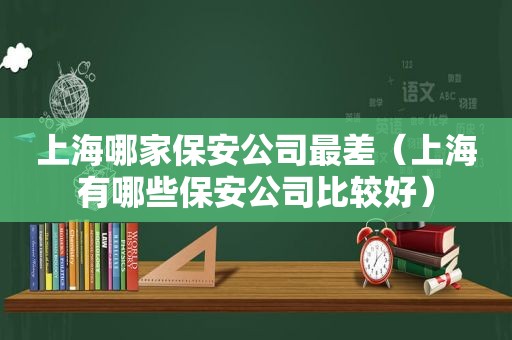 上海哪家保安公司最差（上海有哪些保安公司比较好）