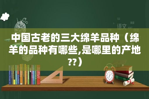 中国古老的三大绵羊品种（绵羊的品种有哪些,是哪里的产地??）