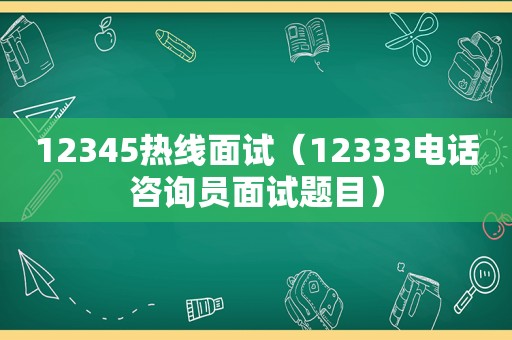 12345热线面试（12333电话咨询员面试题目）