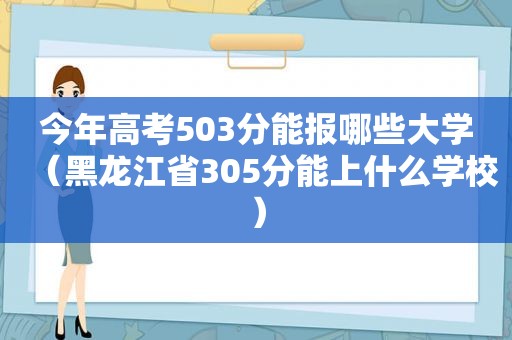 今年高考503分能报哪些大学（黑龙江省305分能上什么学校）