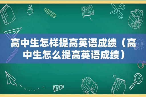 高中生怎样提高英语成绩（高中生怎么提高英语成绩）