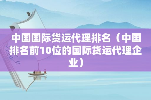 中国国际货运代理排名（中国排名前10位的国际货运代理企业）