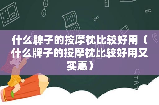 什么牌子的 *** 枕比较好用（什么牌子的 *** 枕比较好用又实惠）