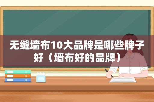 无缝墙布10大品牌是哪些牌子好（墙布好的品牌）