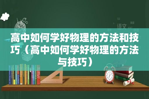 高中如何学好物理的方法和技巧（高中如何学好物理的方法与技巧）