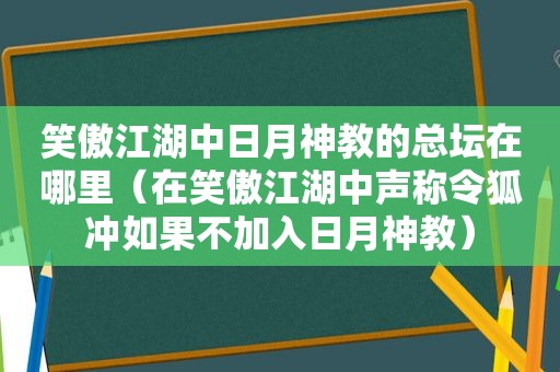 笑傲江湖中日月神教的总坛在哪里（在笑傲江湖中声称令狐冲如果不加入日月神教）